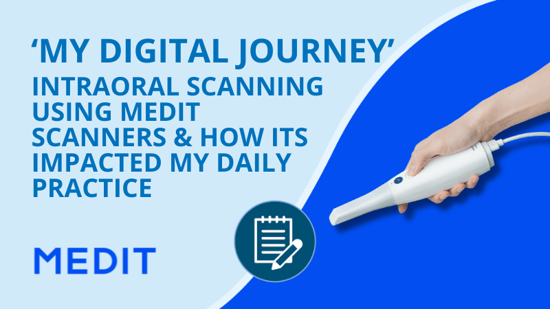 ‘My digital journey’ - Intraoral scanning using Medit scanners and how its impacted my daily practice